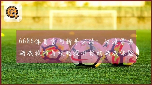 6686体育官网新手必读：快速掌握游戏技巧与攻略提升你的游戏体验