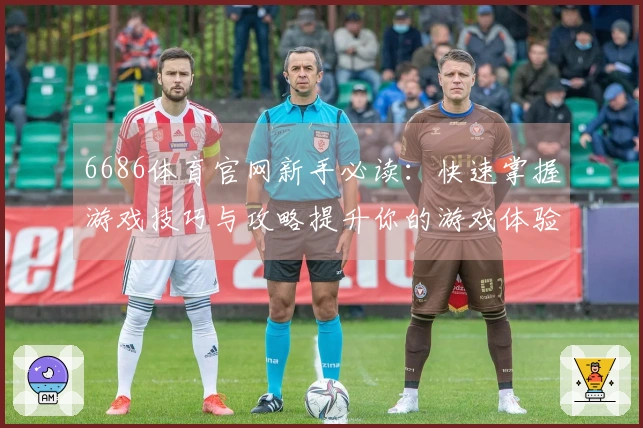 6686体育官网新手必读：快速掌握游戏技巧与攻略提升你的游戏体验