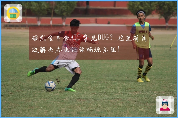碰到金年会APP常见BUG？这里有高效解决办法让你畅玩无阻！