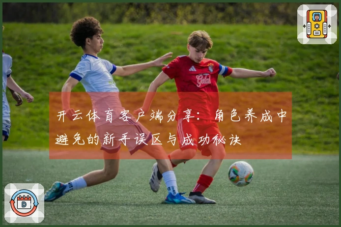 开云体育客户端分享：角色养成中避免的新手误区与成功秘诀